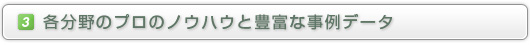 3.各分野のプロのノウハウと豊富な事例データ